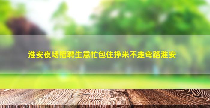 淮安夜场招聘生意忙包住挣米不走弯路淮安